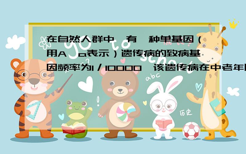 在自然人群中,有一种单基因（用A、a表示）遗传病的致病基因频率为1／10000,该遗传病在中老年阶段显现.1个调查小组对某一家族的这种遗传病所作的调查结果如图所示.请回答下列问题 .该种