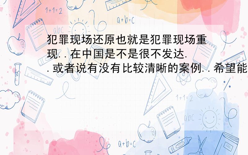 犯罪现场还原也就是犯罪现场重现..在中国是不是很不发达..或者说有没有比较清晰的案例..希望能够提供