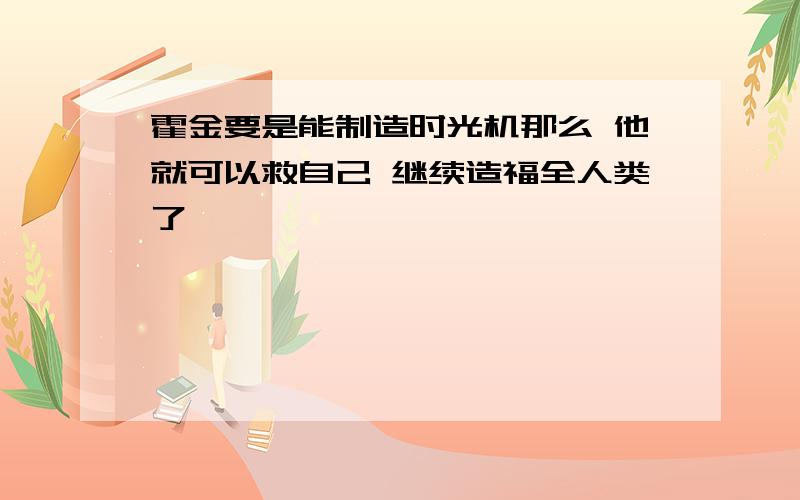 霍金要是能制造时光机那么 他就可以救自己 继续造福全人类了