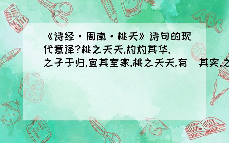 《诗经·周南·桃夭》诗句的现代意译?桃之夭夭,灼灼其华.之子于归,宜其室家.桃之夭夭,有蕡其实.之子于归,宜其家室.桃之夭夭,其叶蓁蓁.之子于归,宜其家人.