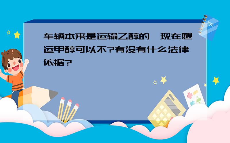 车辆本来是运输乙醇的,现在想运甲醇可以不?有没有什么法律依据?