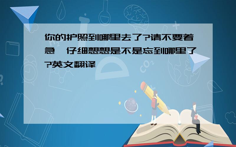 你的护照到哪里去了?请不要着急,仔细想想是不是忘到哪里了?英文翻译