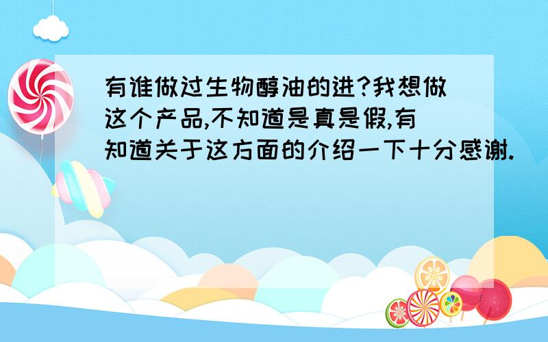 有谁做过生物醇油的进?我想做这个产品,不知道是真是假,有知道关于这方面的介绍一下十分感谢.