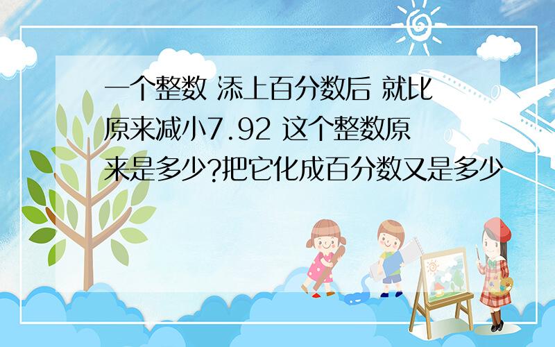 一个整数 添上百分数后 就比原来减小7.92 这个整数原来是多少?把它化成百分数又是多少