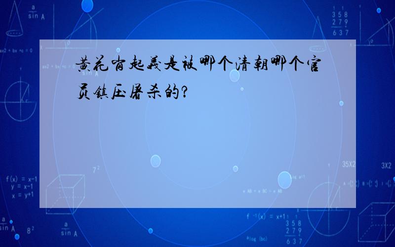 黄花岗起义是被哪个清朝哪个官员镇压屠杀的?