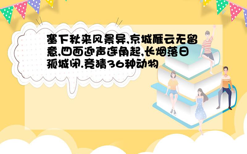 塞下秋来风景异,京城雁云无留意,四面迎声连角起,长烟落日孤城闭.竞猜36种动物