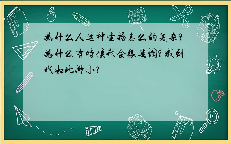 为什么人这种生物怎么的复杂?为什么有时候我会很迷惘?感到我如此渺小?