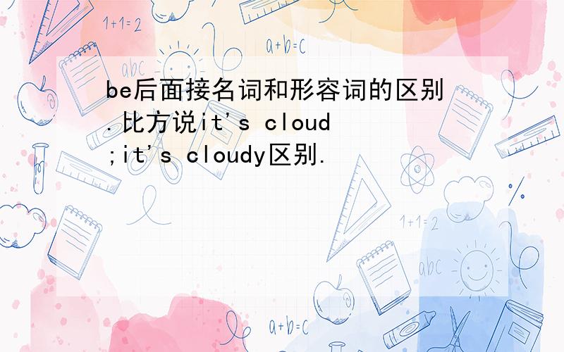 be后面接名词和形容词的区别.比方说it's cloud;it's cloudy区别.