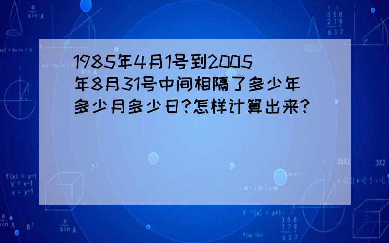 1985年4月1号到2005年8月31号中间相隔了多少年多少月多少日?怎样计算出来?