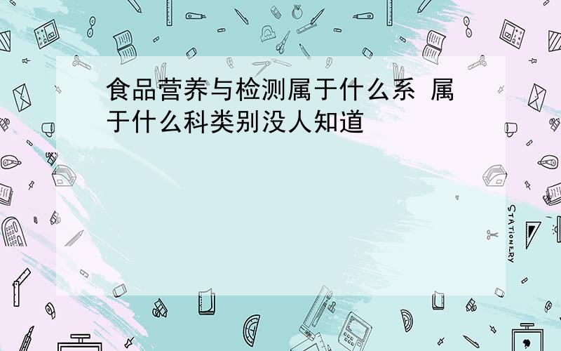 食品营养与检测属于什么系 属于什么科类别没人知道