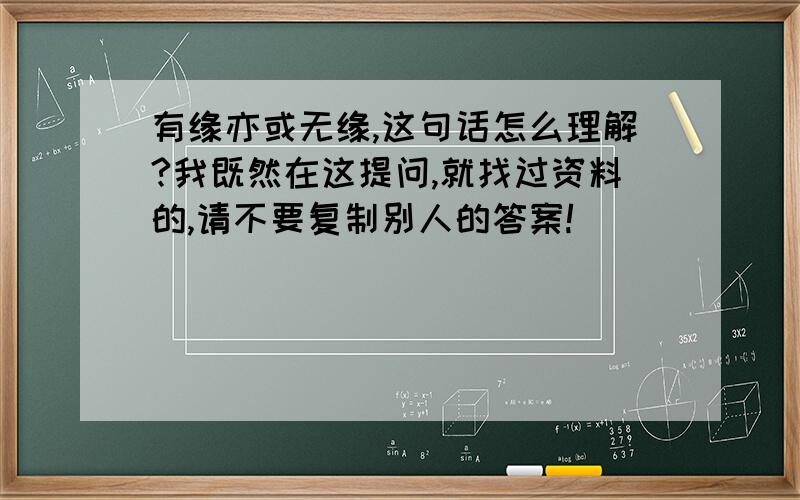 有缘亦或无缘,这句话怎么理解?我既然在这提问,就找过资料的,请不要复制别人的答案!