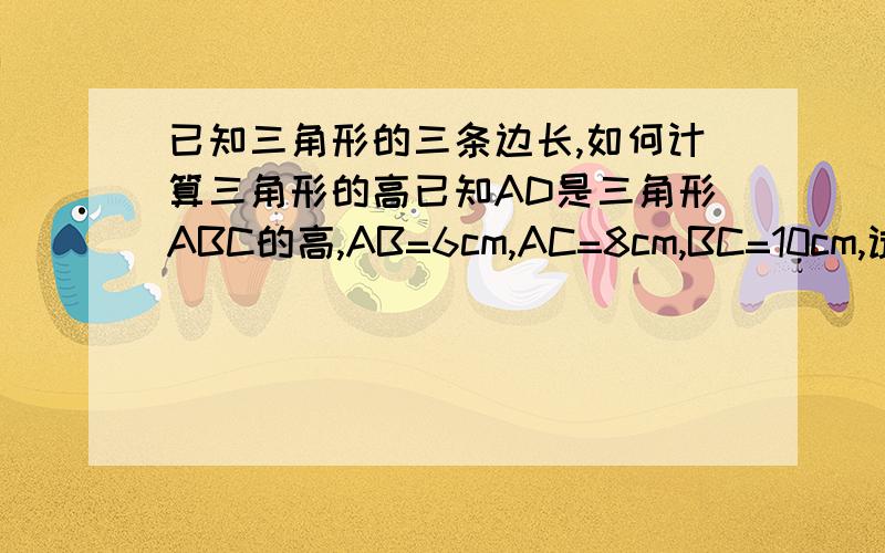 已知三角形的三条边长,如何计算三角形的高已知AD是三角形ABC的高,AB=6cm,AC=8cm,BC=10cm,试求AD的长