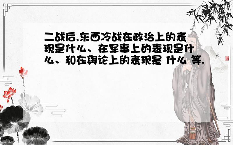 二战后,东西冷战在政治上的表现是什么、在军事上的表现是什么、和在舆论上的表现是 什么 等.