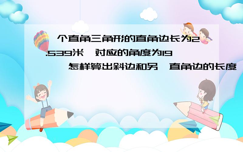 一个直角三角形的直角边长为2.539米,对应的角度为19°,怎样算出斜边和另一直角边的长度,