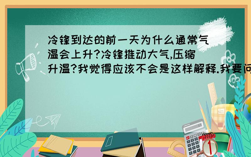 冷锋到达的前一天为什么通常气温会上升?冷锋推动大气,压缩升温?我觉得应该不会是这样解释.我要问的就是为什么冷锋前面有一个暖气团，并且这个暖气团比远离冷锋的低压区的气温可能还