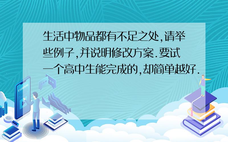 生活中物品都有不足之处,请举些例子,并说明修改方案.要试一个高中生能完成的,却简单越好.