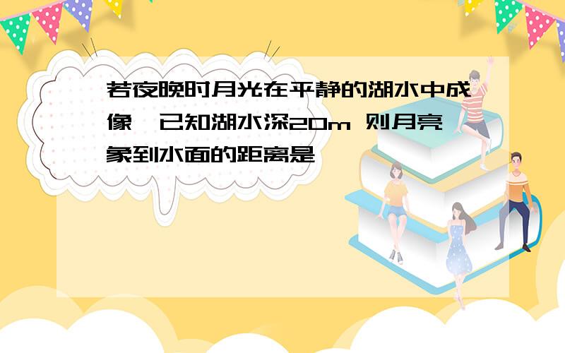 若夜晚时月光在平静的湖水中成像,已知湖水深20m 则月亮象到水面的距离是