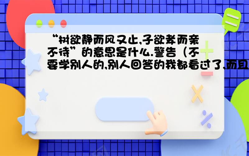 “树欲静而风又止,子欲孝而亲不待”的意思是什么.警告（不要学别人的,别人回答的我都看过了,而且要简短,不超过15字）.