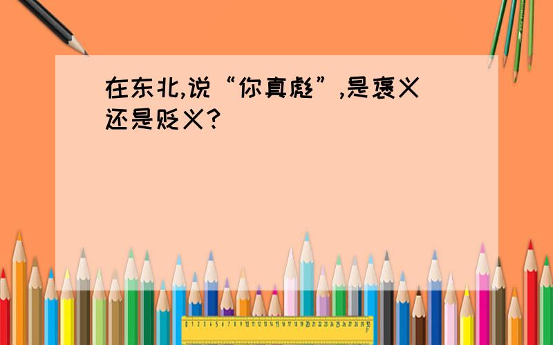 在东北,说“你真彪”,是褒义还是贬义?