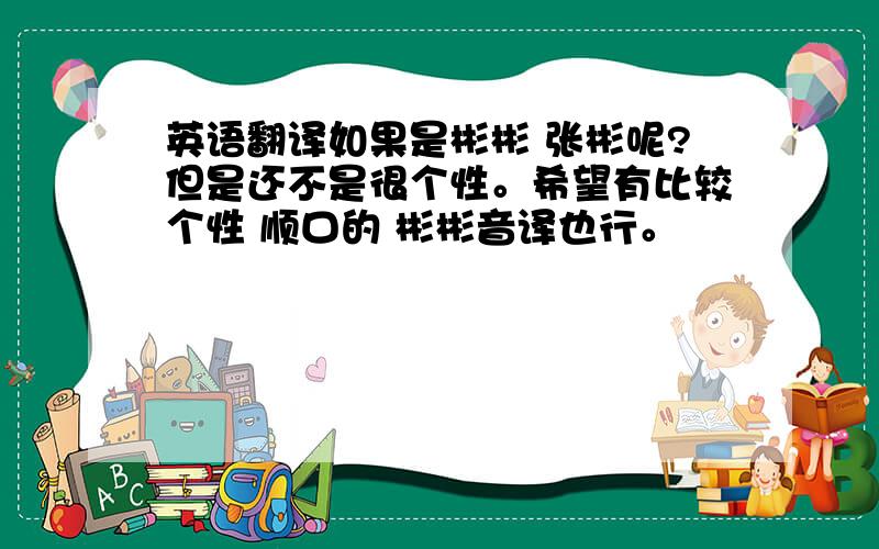 英语翻译如果是彬彬 张彬呢?但是还不是很个性。希望有比较个性 顺口的 彬彬音译也行。