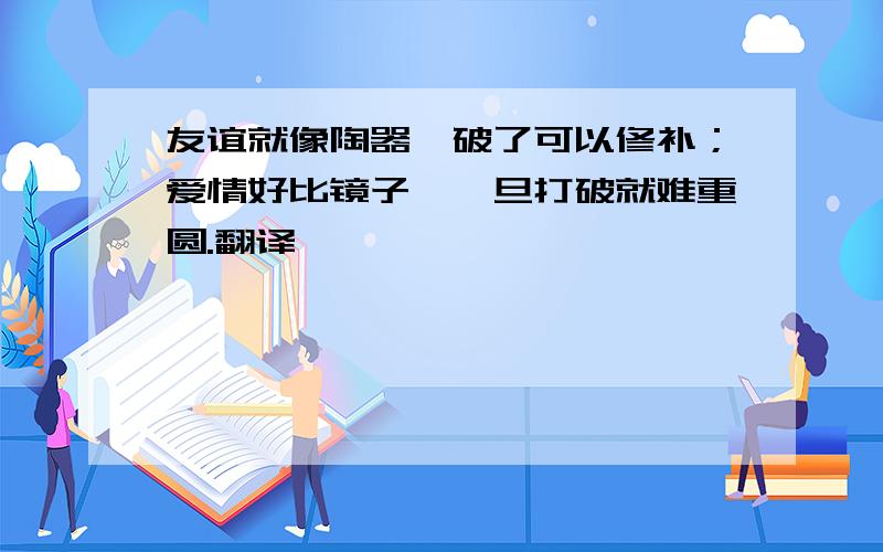 友谊就像陶器,破了可以修补；爱情好比镜子,一旦打破就难重圆.翻译