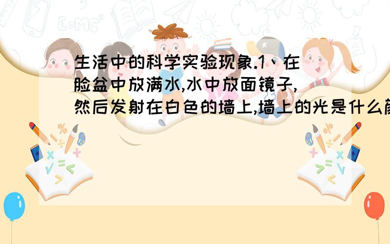 生活中的科学实验现象.1丶在脸盆中放满水,水中放面镜子,然后发射在白色的墙上,墙上的光是什么颜色2丶 6个中国象棋叠起来,用直尺快速击打底部棋子,会出现什么现象?3丶大小2块石头从 4楼