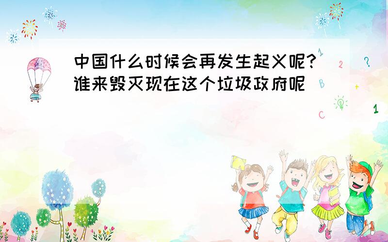 中国什么时候会再发生起义呢?谁来毁灭现在这个垃圾政府呢