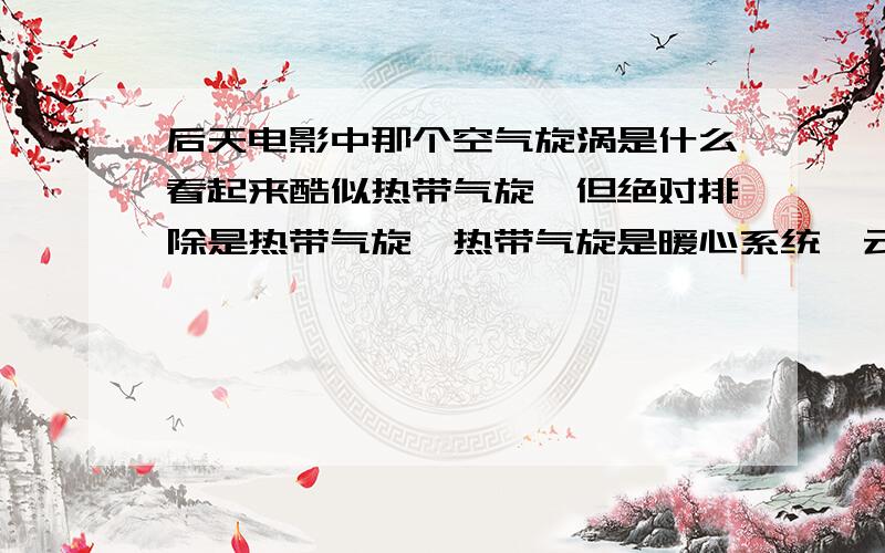 后天电影中那个空气旋涡是什么看起来酷似热带气旋,但绝对排除是热带气旋,热带气旋是暖心系统,云层不可能冻结,而这个气旋是个冷心系统,带来的是大风、大雪和酷寒.