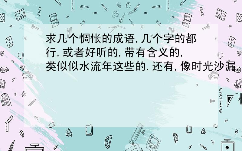 求几个惆怅的成语,几个字的都行,或者好听的,带有含义的,类似似水流年这些的.还有,像时光沙漏,这类的也行