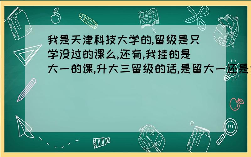 我是天津科技大学的,留级是只学没过的课么,还有,我挂的是大一的课,升大三留级的话,是留大一还是大二