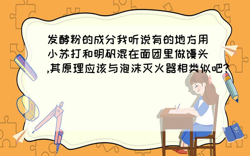 发酵粉的成分我听说有的地方用小苏打和明矾混在面团里做馒头,其原理应该与泡沫灭火器相类似吧?