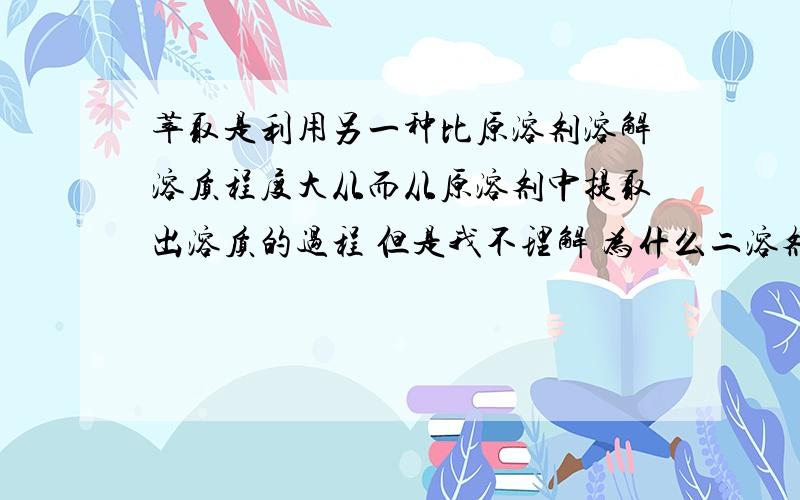 萃取是利用另一种比原溶剂溶解溶质程度大从而从原溶剂中提取出溶质的过程 但是我不理解 为什么二溶剂不能互溶 溶了会如何呢