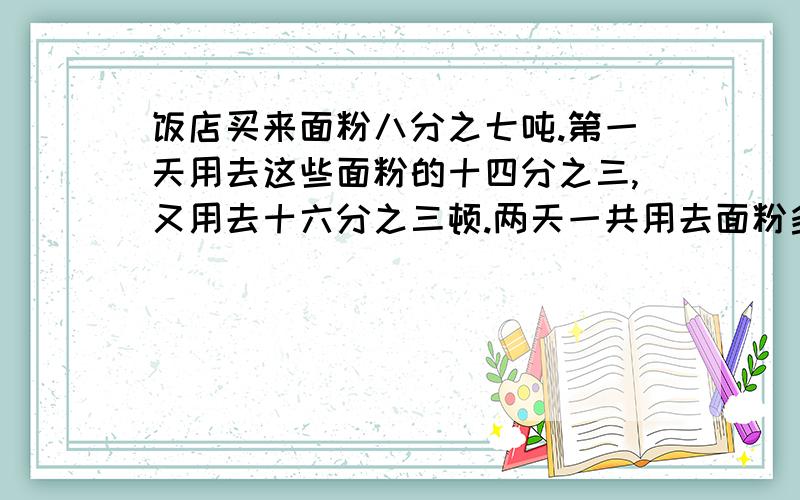 饭店买来面粉八分之七吨.第一天用去这些面粉的十四分之三,又用去十六分之三顿.两天一共用去面粉多少吨