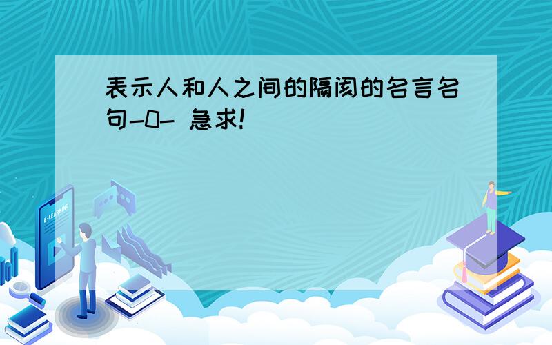 表示人和人之间的隔阂的名言名句-0- 急求!