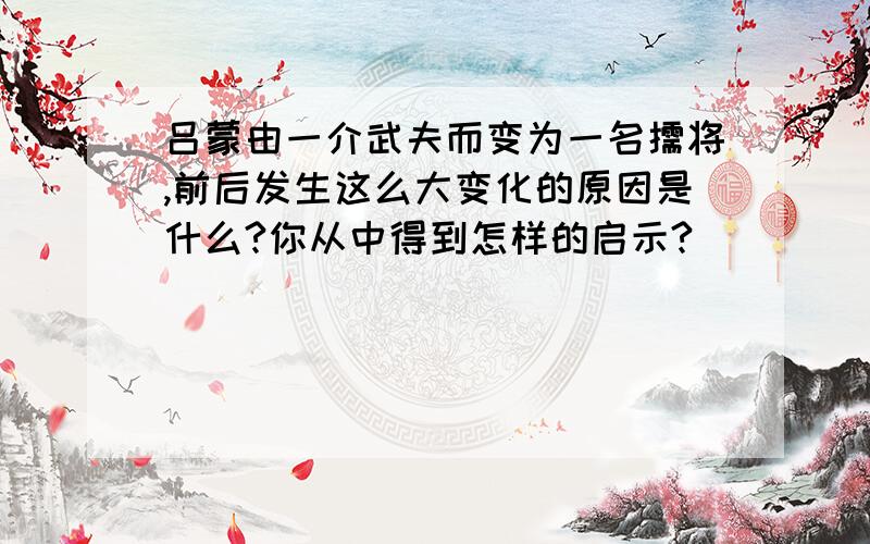 吕蒙由一介武夫而变为一名儒将,前后发生这么大变化的原因是什么?你从中得到怎样的启示?