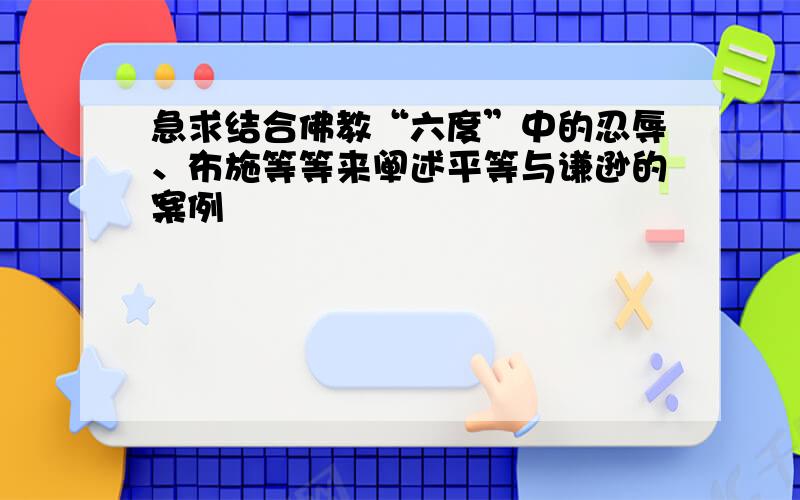 急求结合佛教“六度”中的忍辱、布施等等来阐述平等与谦逊的案例