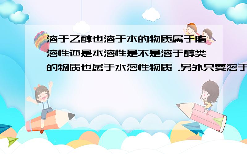 溶于乙醇也溶于水的物质属于脂溶性还是水溶性是不是溶于醇类的物质也属于水溶性物质 ，另外只要溶于水，即使溶于甲醇，乙醚，丙酮等，都可以认为是水溶性物质