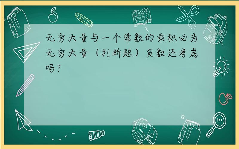 无穷大量与一个常数的乘积必为无穷大量（判断题）负数还考虑吗？