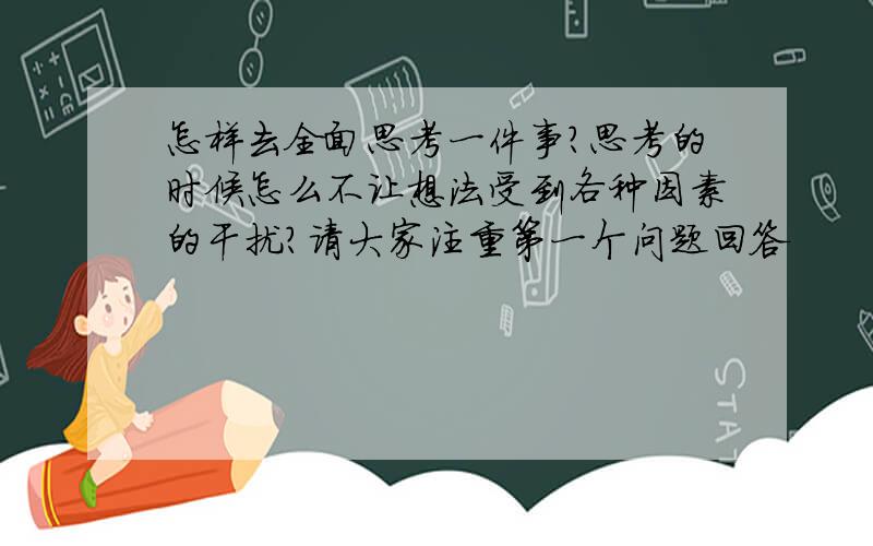 怎样去全面思考一件事?思考的时候怎么不让想法受到各种因素的干扰?请大家注重第一个问题回答