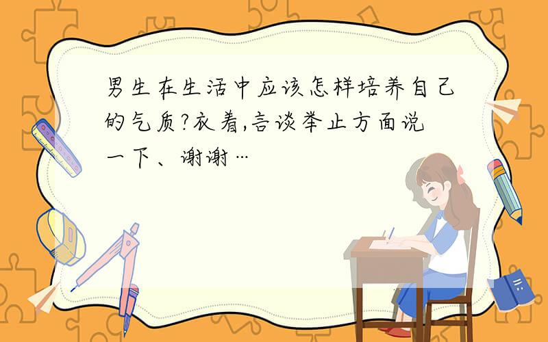 男生在生活中应该怎样培养自己的气质?衣着,言谈举止方面说一下、谢谢…