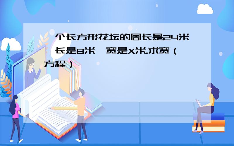 一个长方形花坛的周长是24米,长是8米,宽是X米.求宽（方程）