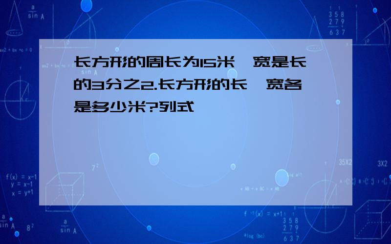 长方形的周长为15米,宽是长的3分之2.长方形的长、宽各是多少米?列式,