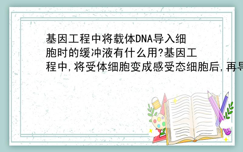 基因工程中将载体DNA导入细胞时的缓冲液有什么用?基因工程中,将受体细胞变成感受态细胞后,再导入载体DNA时,要将载体DNA分子溶于缓冲液中,才能于受体细胞混合.这时的缓冲液是什么?