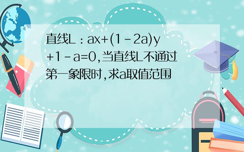 直线L：ax+(1-2a)y+1-a=0,当直线L不通过第一象限时,求a取值范围