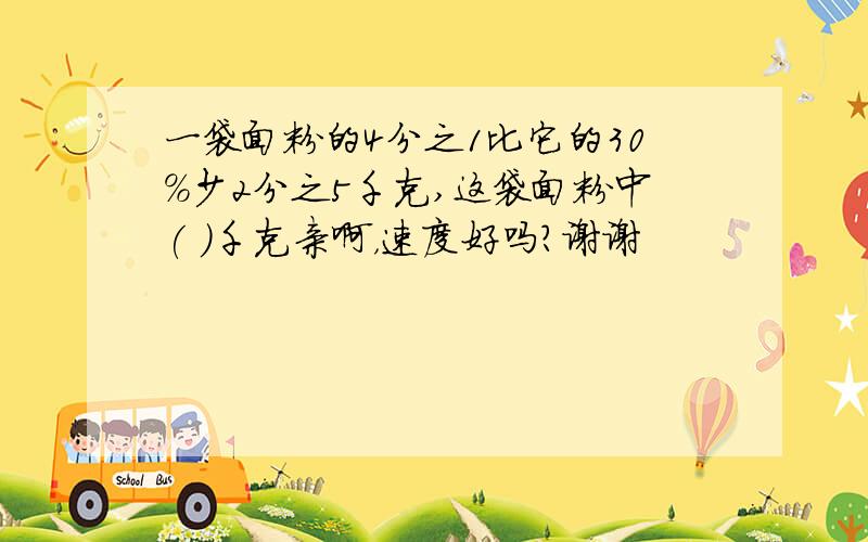 一袋面粉的4分之1比它的30%少2分之5千克,这袋面粉中( )千克亲啊，速度好吗？谢谢