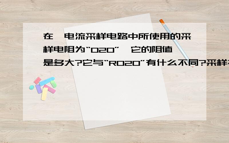 在一电流采样电路中所使用的采样电阻为“020”,它的阻值是多大?它与“R020”有什么不同?采样初级为5A,MCU为msp430f4242,