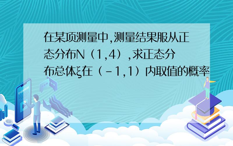 在某项测量中,测量结果服从正态分布N（1,4）,求正态分布总体ξ在（-1,1）内取值的概率