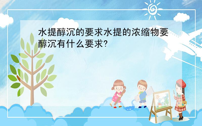 水提醇沉的要求水提的浓缩物要醇沉有什么要求?