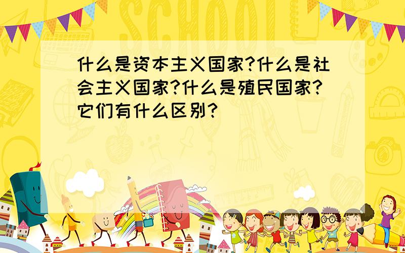 什么是资本主义国家?什么是社会主义国家?什么是殖民国家?它们有什么区别?