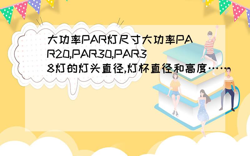 大功率PAR灯尺寸大功率PAR20,PAR30,PAR38灯的灯头直径,灯杯直径和高度……